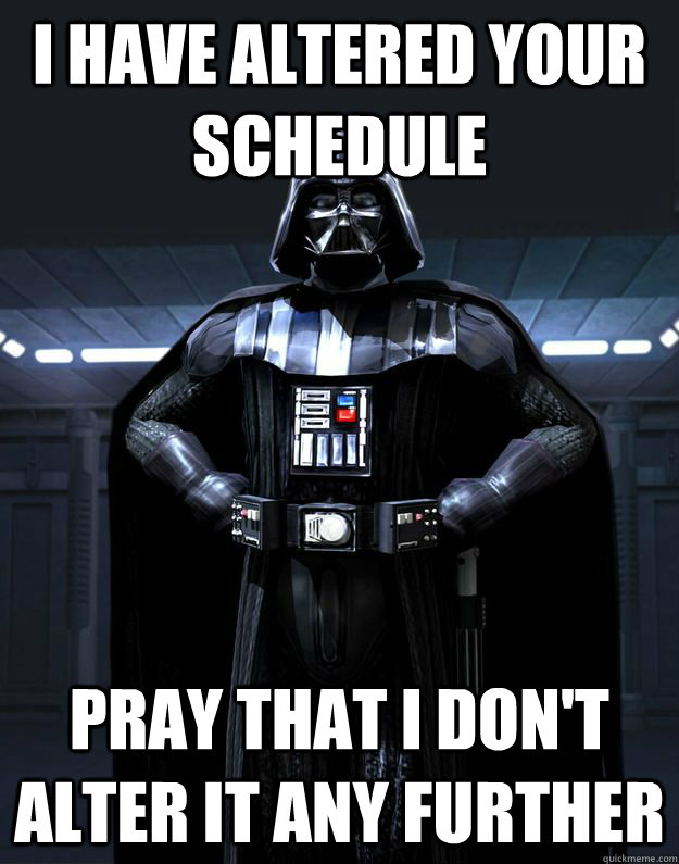 I have altered your schedule Pray that i don't alter it any further  Darth Vader