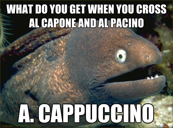 What do you get when you cross al capone and al pacino a. cappuccino - What do you get when you cross al capone and al pacino a. cappuccino  Bad Joke Eel