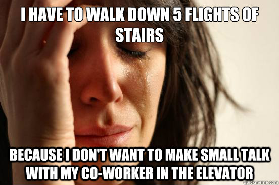 I have to walk down 5 flights of stairs Because I don't want to make small talk with my co-worker in the elevator - I have to walk down 5 flights of stairs Because I don't want to make small talk with my co-worker in the elevator  First World Problems