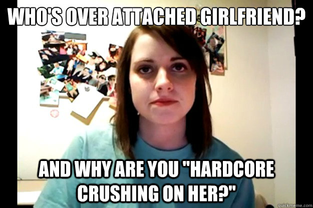 Who S Over Attached Girlfriend And Why Are You Hardcore Crushing On Her Angry Overly
