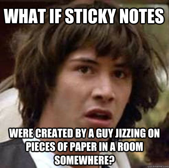 what if sticky notes were created by a guy jizzing on pieces of paper in a room somewhere? - what if sticky notes were created by a guy jizzing on pieces of paper in a room somewhere?  conspiracy keanu