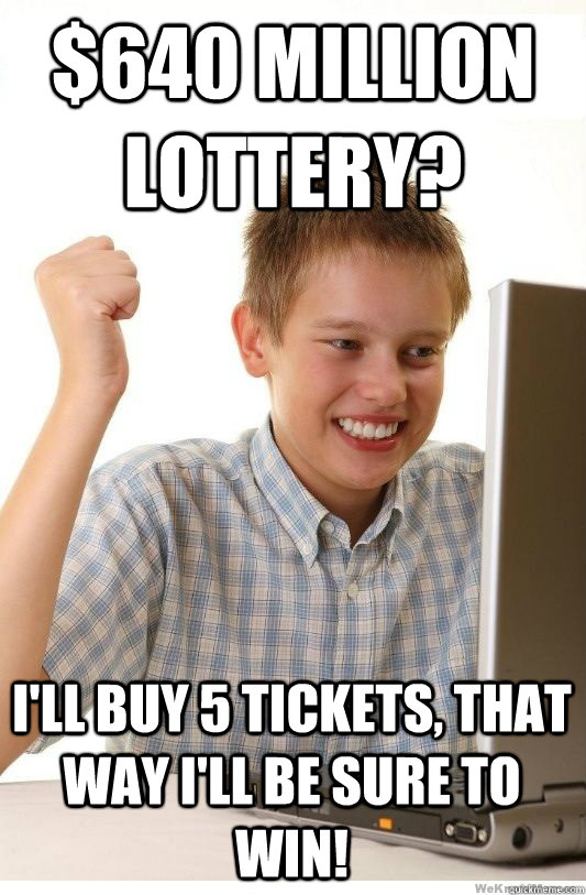 $640 million lottery? I'll buy 5 tickets, that way I'll be sure to win! - $640 million lottery? I'll buy 5 tickets, that way I'll be sure to win!  First Day On Internet Kid