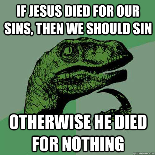 If jesus died for our sins, then we should sin otherwise he died for nothing  Philosoraptor