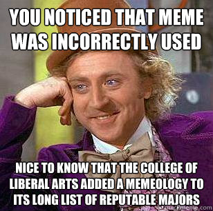 You noticed that meme was incorrectly used  Nice to know that the college of liberal arts added a Memeology to its long list of reputable majors   Condescending Wonka