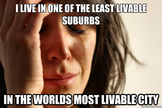 I live in one of the least livable suburbs  In the worlds most livable city  First World Problems