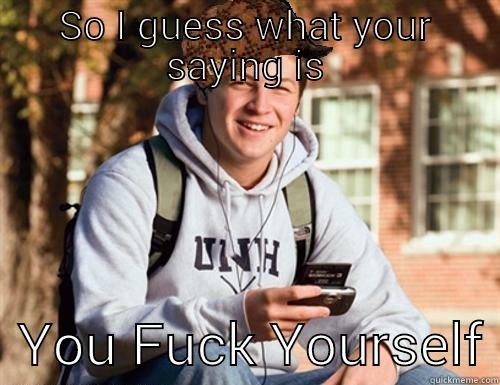 SO I GUESS WHAT YOUR SAYING IS   YOU FUCK YOURSELF College Freshman