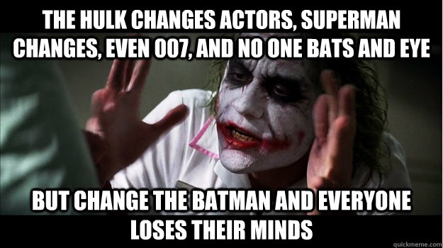 The Hulk changes actors, Superman changes, even 007, and no one bats and eye but change the batman and everyone loses their minds  Joker Mind Loss