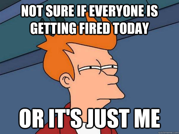 Not sure if everyone is getting fired today or it's just me  Futurama Fry