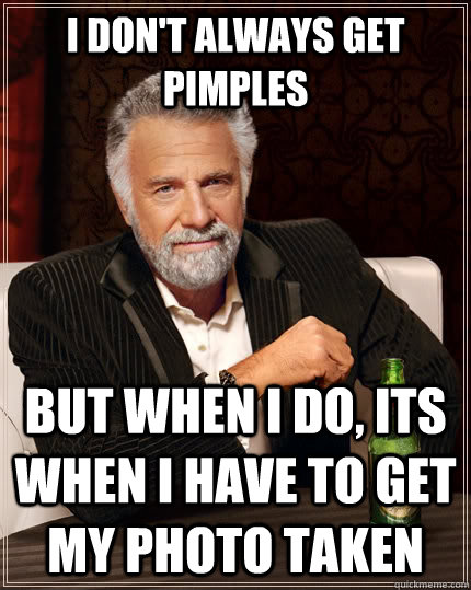 i don't always get pimples but when i do, its when i have to get my photo taken  The Most Interesting Man In The World