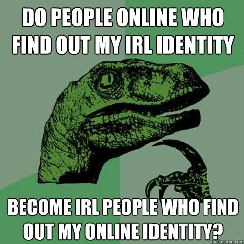 Do people online who find out my IRL identity become IRL people who find out my online identity?  Philosoraptor