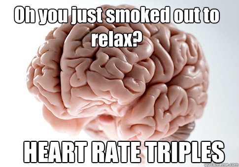 Oh you just smoked out to relax? HEART RATE TRIPLES  Scumbag Brain