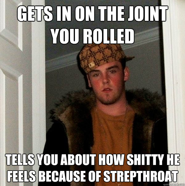 Gets in on the joint you rolled Tells you about how shitty he feels because of strepthroat - Gets in on the joint you rolled Tells you about how shitty he feels because of strepthroat  Scumbag Steve