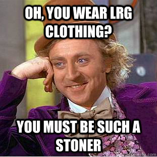 Oh, you wear lrg clothing? You must be such a stoner  Condescending Wonka