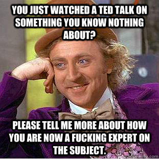 You just watched a TED talk on something you know nothing about? Please tell me more about how you are now a Fucking expert on the subject.  Condescending Wonka