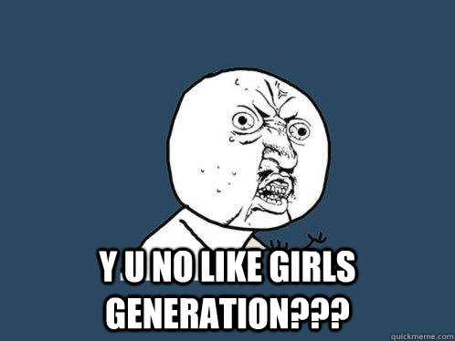  y u no like Girls Generation???  Y U No