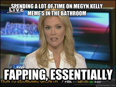 Spending a lot of time on Megyn Kelly Meme's in the bathroom Fapping, Essentially  Megyn Kelly