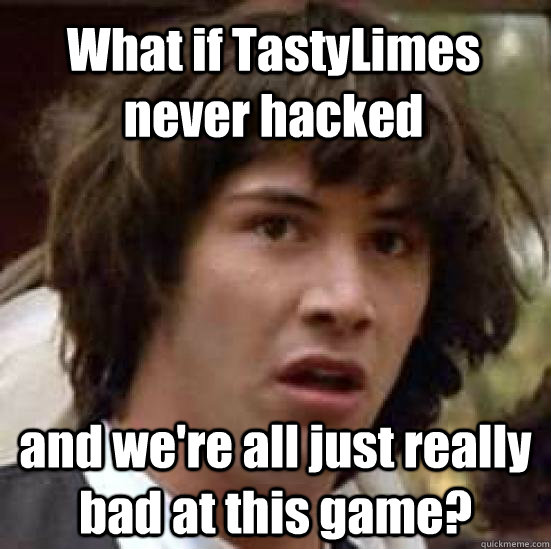 What if TastyLimes never hacked and we're all just really bad at this game?  conspiracy keanu