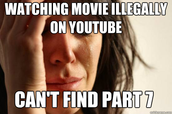 Watching movie illegally on Youtube Can't find part 7 - Watching movie illegally on Youtube Can't find part 7  First World Problems