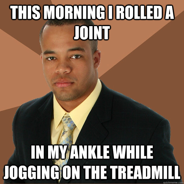 this morning I rolled a joint in my ankle while jogging on the treadmill  Successful Black Man