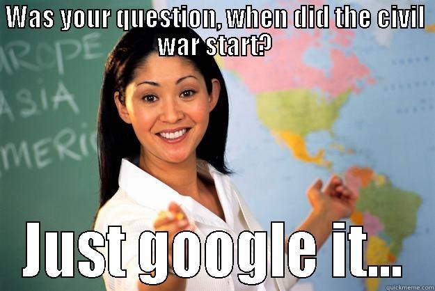 WAS YOUR QUESTION, WHEN DID THE CIVIL WAR START? JUST GOOGLE IT... Unhelpful High School Teacher