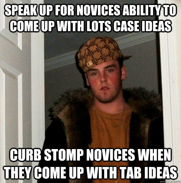 Speak up for novices ability to come up with lots case ideas Curb stomp novices when they come up with tab ideas  Scumbag Steve