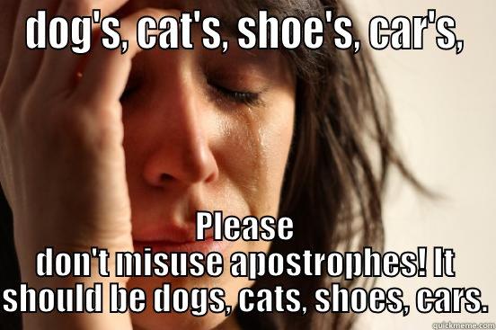 Misuse of apostrophes - DOG'S, CAT'S, SHOE'S, CAR'S, PLEASE DON'T MISUSE APOSTROPHES! IT SHOULD BE DOGS, CATS, SHOES, CARS. First World Problems