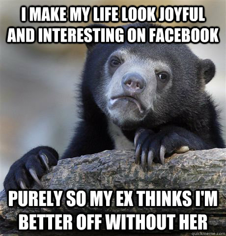 i make my life look joyful and interesting on facebook purely so my ex thinks i'm better off without her  Confession Bear