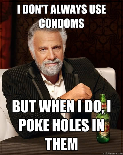 I don't always use condoms But when I do, I poke holes in them  The Most Interesting Man In The World