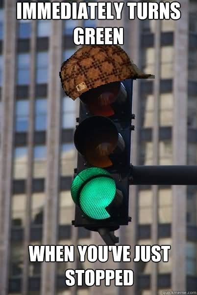 Immediately turns green When you've just stopped  Scumbag traffic light