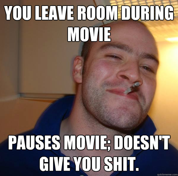 You leave room during movie Pauses movie; doesn't give you shit. - You leave room during movie Pauses movie; doesn't give you shit.  Misc