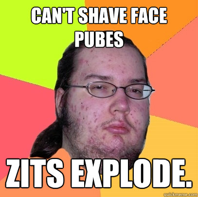 Can't shave face pubes zits explode.  Butthurt Dweller