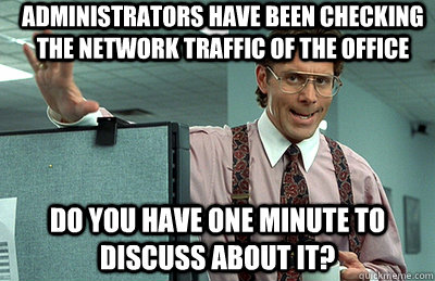 administrators have been checking the network traffic of the office do you have one minute to discuss about it?  Office Space