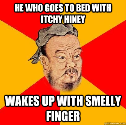 he who goes to bed with itchy hiney  wakes up with smelly finger  Confucius says