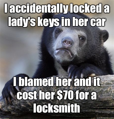 I accidentally locked a lady's keys in her car I blamed her and it cost her $70 for a locksmith  Confession Bear