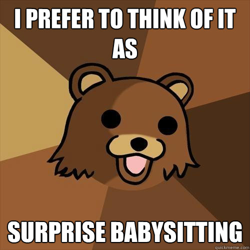 I prefer to think of it as surprise babysitting  Pedobear