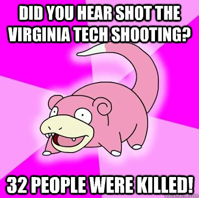 Did you hear shot the virginia tech shooting? 32 people were killed! - Did you hear shot the virginia tech shooting? 32 people were killed!  Slowpoke