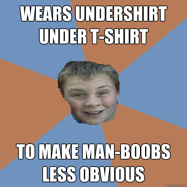 Wears undershirt under t-shirt to make man-boobs less obvious - Wears undershirt under t-shirt to make man-boobs less obvious  Unfunny Middle Schooler