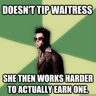 Doesn't tip waitress  She then works harder to actually earn one.  Helpful Tyler Durden