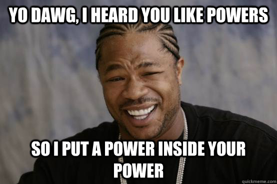 Yo dawg, I heard you like powers So i put a power inside your power  YO DAWG