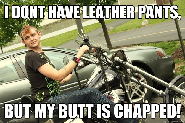 i dont have leather pants, but my butt is chapped!  