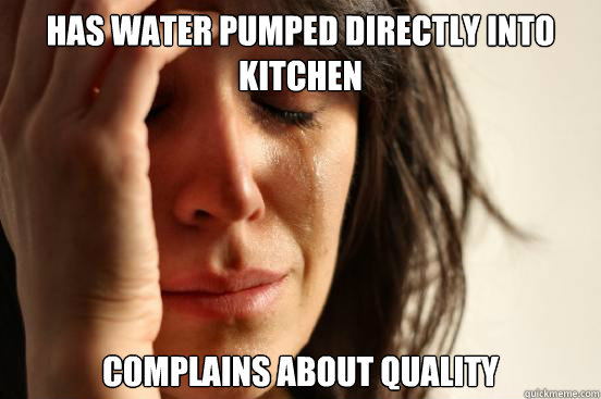 Has water pumped directly into kitchen complains about quality  First World Problems