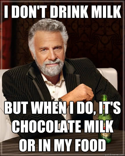 I don't drink milk But when I do, it's chocolate milk or in my food  The Most Interesting Man In The World