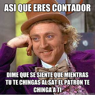 ASI QUE ERES CONTADOR DIME QUE SE SIENTE QUE MIENTRAS TU TE CHINGAS AL SAT EL PATRON TE CHINGA A TI  Condescending Wonka