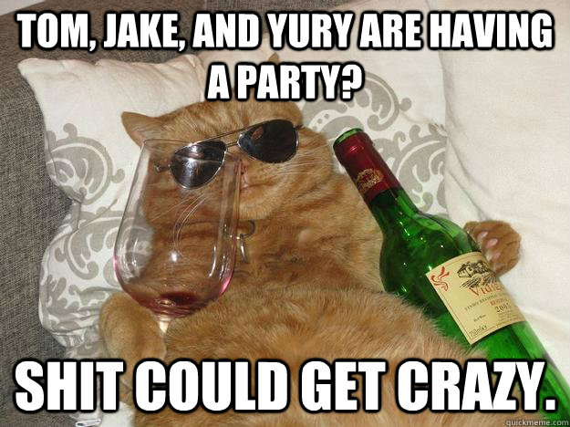 Tom, Jake, and Yury are having a party? Shit could get crazy. - Tom, Jake, and Yury are having a party? Shit could get crazy.  Party Cat
