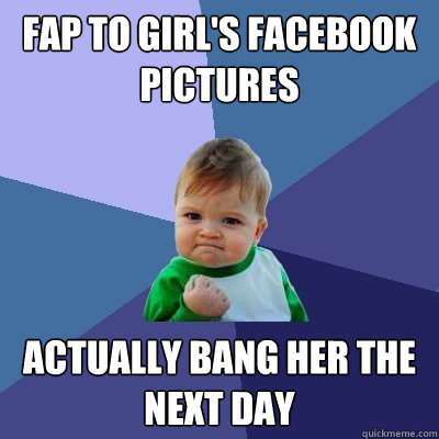 Fap to girl's facebook pictures actually bang her the next day  Success Kid