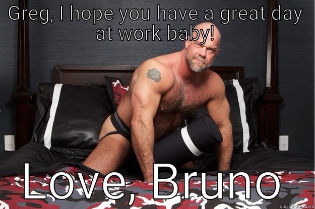 GREG, I HOPE YOU HAVE A GREAT DAY AT WORK BABY! LOVE, BRUNO Gorilla Man