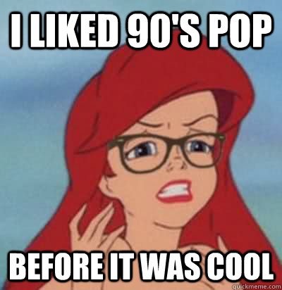 i liked 90's pop  before it was cool  Hipster Ariel