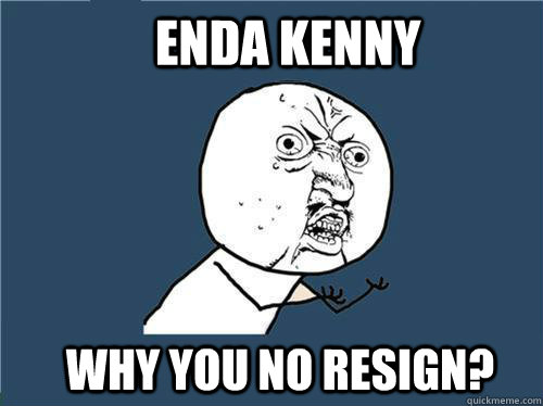 Enda Kenny Why you no resign?  Why you no