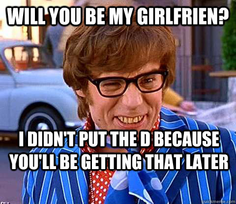 Will you be my girlfrien? I Didn't put the D because you'll be getting that later  - Will you be my girlfrien? I Didn't put the D because you'll be getting that later   Groovy Austin Powers