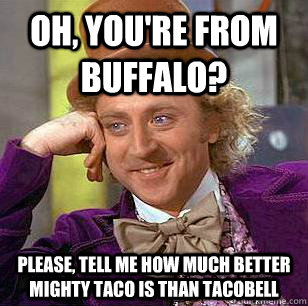 OH, You're From Buffalo? please, tell me how much better Mighty Taco is than Tacobell  Condescending Wonka